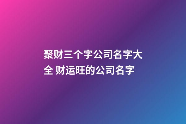 聚财三个字公司名字大全 财运旺的公司名字